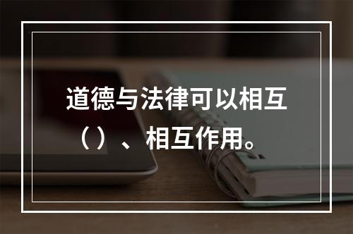 道德与法律可以相互（ ）、相互作用。