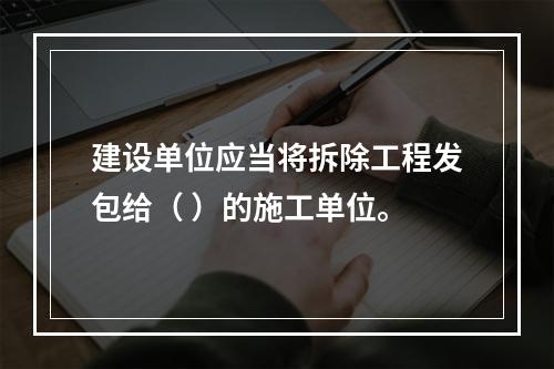 建设单位应当将拆除工程发包给（ ）的施工单位。