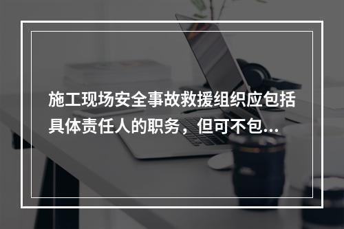 施工现场安全事故救援组织应包括具体责任人的职务，但可不包括联