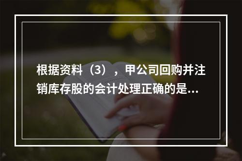 根据资料（3），甲公司回购并注销库存股的会计处理正确的是（　