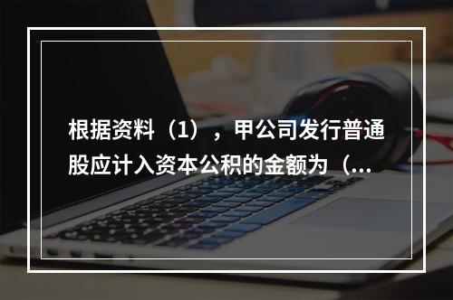 根据资料（1），甲公司发行普通股应计入资本公积的金额为（　）