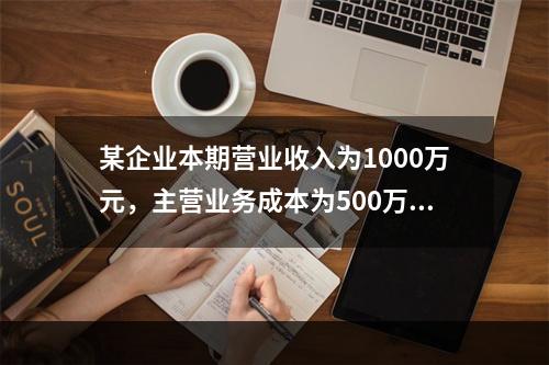 某企业本期营业收入为1000万元，主营业务成本为500万元，