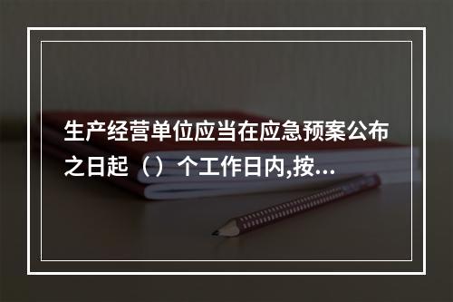 生产经营单位应当在应急预案公布之日起（ ）个工作日内,按照分