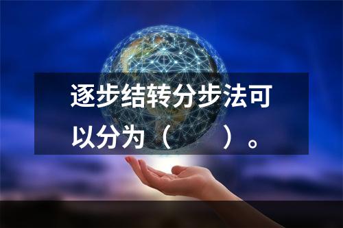 逐步结转分步法可以分为（　　）。