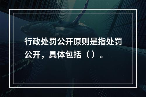 行政处罚公开原则是指处罚公开，具体包括（ ）。