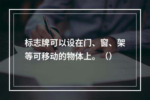 标志牌可以设在门、窗、架等可移动的物体上。（）