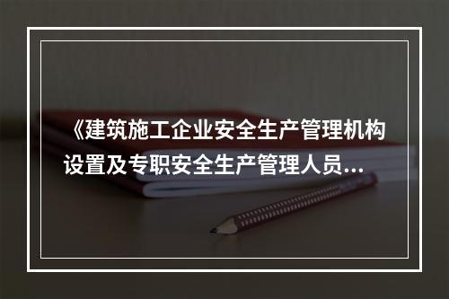 《建筑施工企业安全生产管理机构设置及专职安全生产管理人员配备