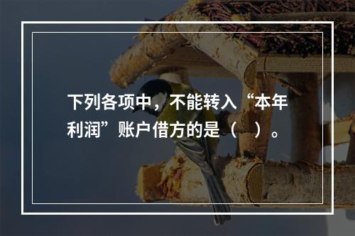 下列各项中，不能转入“本年利润”账户借方的是（　）。