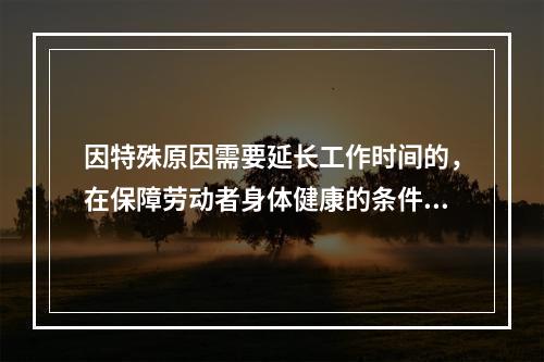 因特殊原因需要延长工作时间的，在保障劳动者身体健康的条件下延