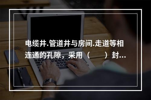 电缆井.管道井与房间.走道等相连通的孔隙，采用（  ）封堵材