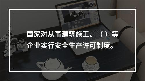 国家对从事建筑施工、（ ）等企业实行安全生产许可制度。