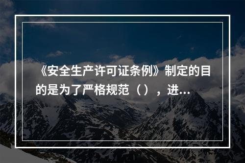 《安全生产许可证条例》制定的目的是为了严格规范（ ），进一步