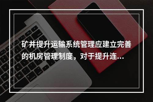 矿井提升运输系统管理应建立完善的机房管理制度，对于提升连接装