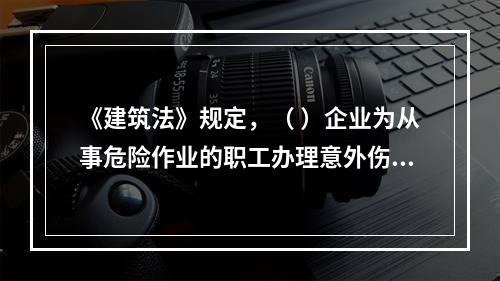 《建筑法》规定，（ ）企业为从事危险作业的职工办理意外伤害保