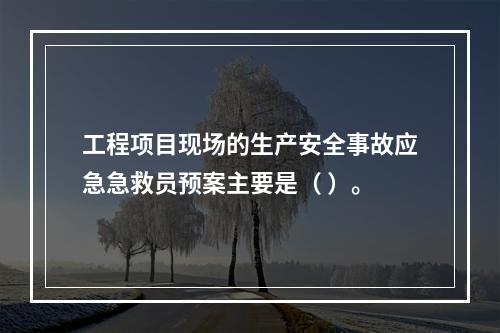 工程项目现场的生产安全事故应急急救员预案主要是（ ）。