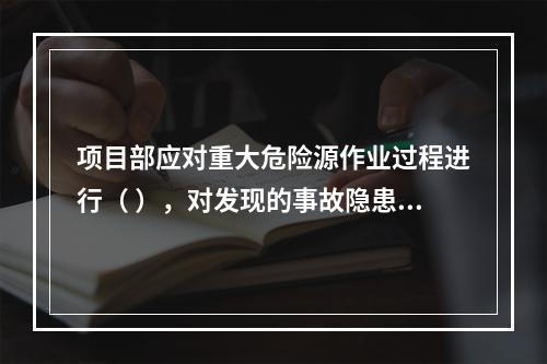 项目部应对重大危险源作业过程进行（ ），对发现的事故隐患及时