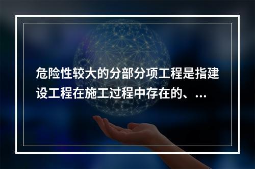 危险性较大的分部分项工程是指建设工程在施工过程中存在的、可能