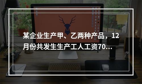 某企业生产甲、乙两种产品，12月份共发生生产工人工资70 0