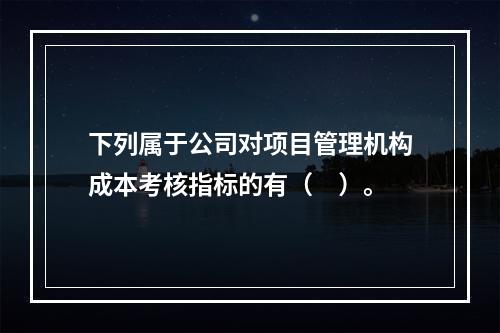 下列属于公司对项目管理机构成本考核指标的有（　）。