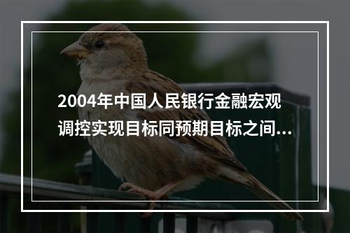 2004年中国人民银行金融宏观调控实现目标同预期目标之间（）