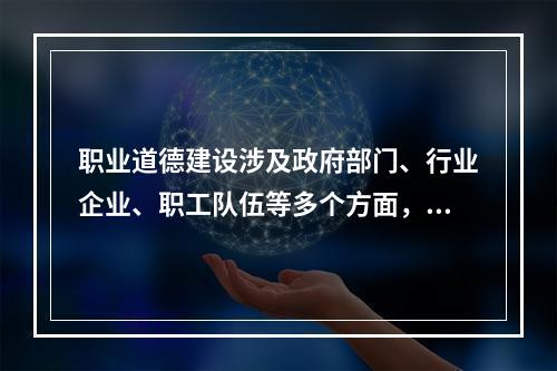 职业道德建设涉及政府部门、行业企业、职工队伍等多个方面，需要