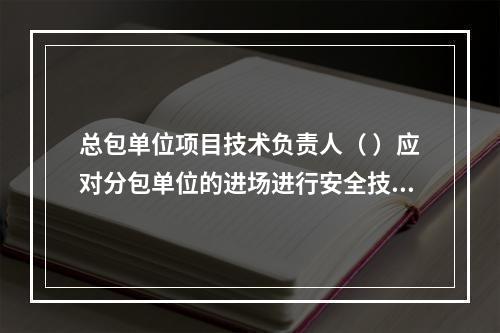 总包单位项目技术负责人（ ）应对分包单位的进场进行安全技术总