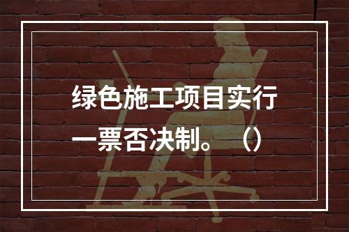 绿色施工项目实行一票否决制。（）