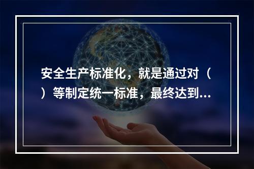 安全生产标准化，就是通过对（ ）等制定统一标准，最终达到每个