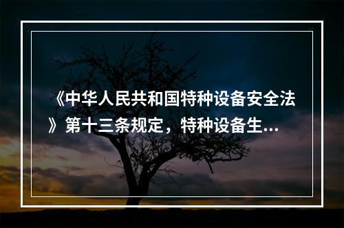 《中华人民共和国特种设备安全法》第十三条规定，特种设备生产、