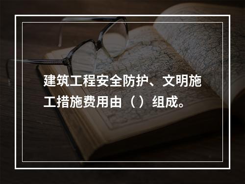 建筑工程安全防护、文明施工措施费用由（ ）组成。