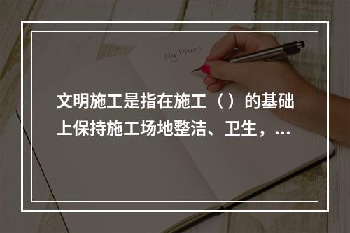 文明施工是指在施工（ ）的基础上保持施工场地整洁、卫生，施工