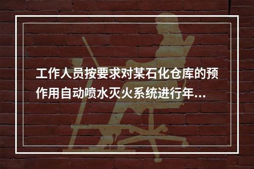 工作人员按要求对某石化仓库的预作用自动喷水灭火系统进行年检，