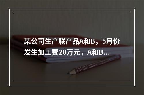 某公司生产联产品A和B，5月份发生加工费20万元，A和B在分