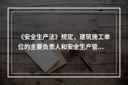 《安全生产法》规定，建筑施工单位的主要负责人和安全生产管理人