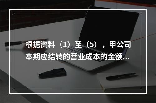 根据资料（1）至（5），甲公司本期应结转的营业成本的金额是（