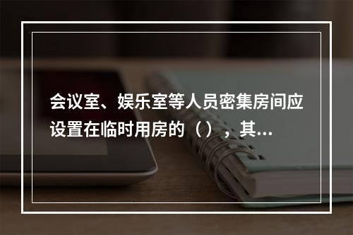 会议室、娱乐室等人员密集房间应设置在临时用房的（ ），其疏散