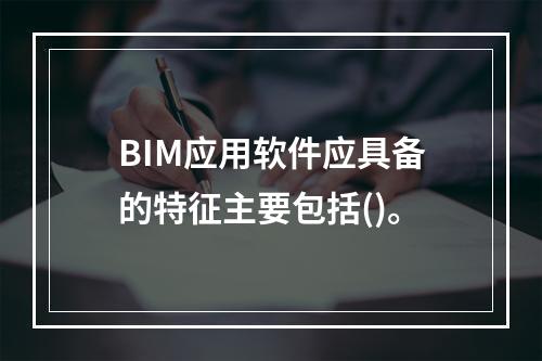 BIM应用软件应具备的特征主要包括()。