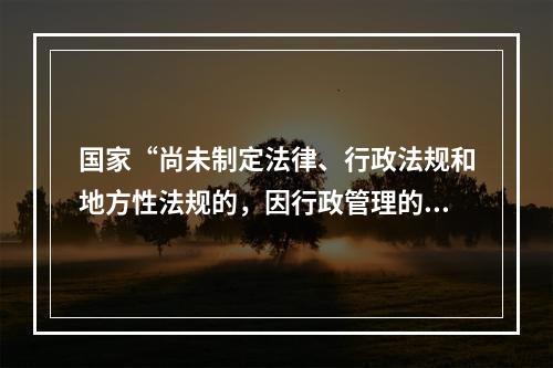 国家“尚未制定法律、行政法规和地方性法规的，因行政管理的需要