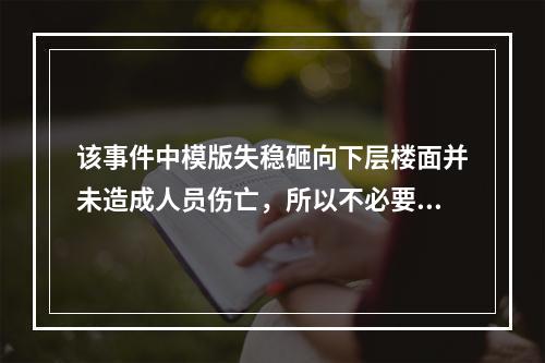 该事件中模版失稳砸向下层楼面并未造成人员伤亡，所以不必要过于