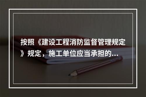 按照《建设工程消防监督管理规定》规定，施工单位应当承担的消防