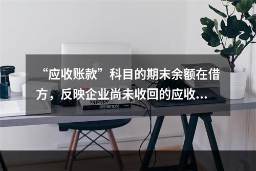 “应收账款”科目的期末余额在借方，反映企业尚未收回的应收账款