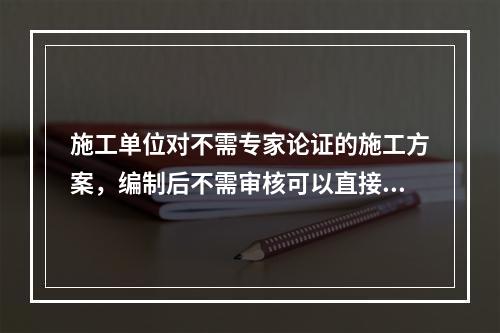 施工单位对不需专家论证的施工方案，编制后不需审核可以直接报送