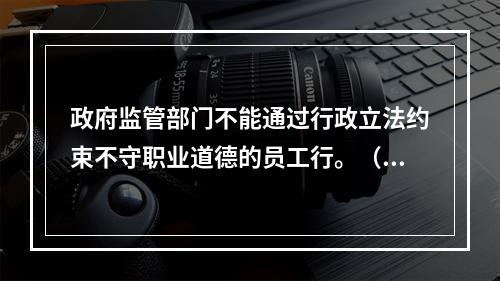 政府监管部门不能通过行政立法约束不守职业道德的员工行。（ ）