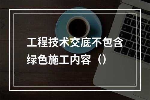 工程技术交底不包含绿色施工内容（）