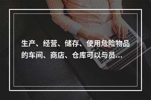 生产、经营、储存、使用危险物品的车间、商店、仓库可以与员工宿