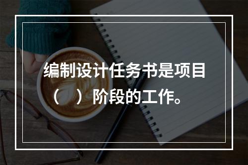 编制设计任务书是项目（　）阶段的工作。