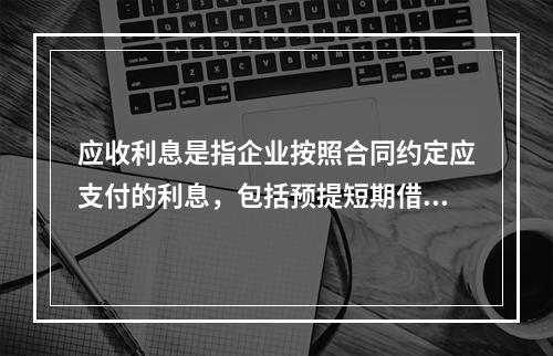 应收利息是指企业按照合同约定应支付的利息，包括预提短期借款利