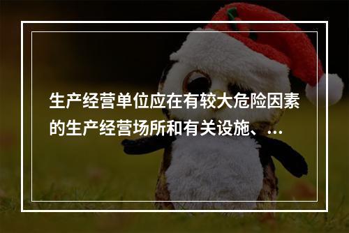 生产经营单位应在有较大危险因素的生产经营场所和有关设施、设备