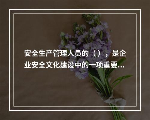 安全生产管理人员的（ ），是企业安全文化建设中的一项重要内容