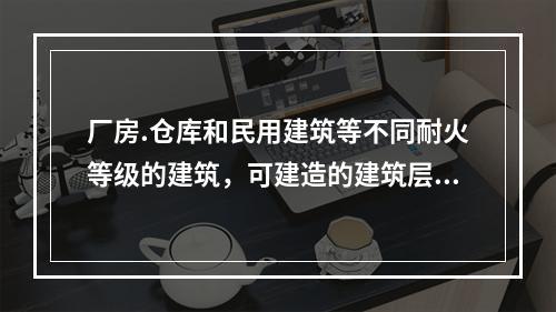 厂房.仓库和民用建筑等不同耐火等级的建筑，可建造的建筑层数有